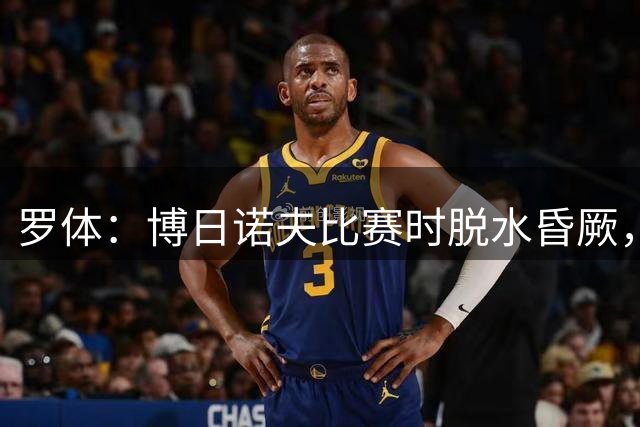 罗体：博日诺夫比赛时脱水昏厥，现在已经出院