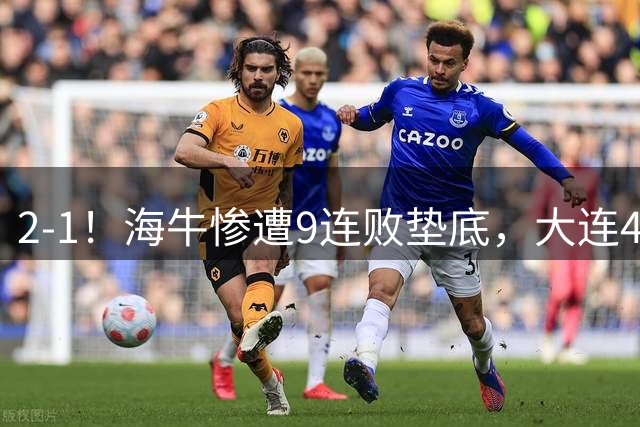 2-1！海牛惨遭9连败垫底，大连4轮不败，双方门将互送大礼